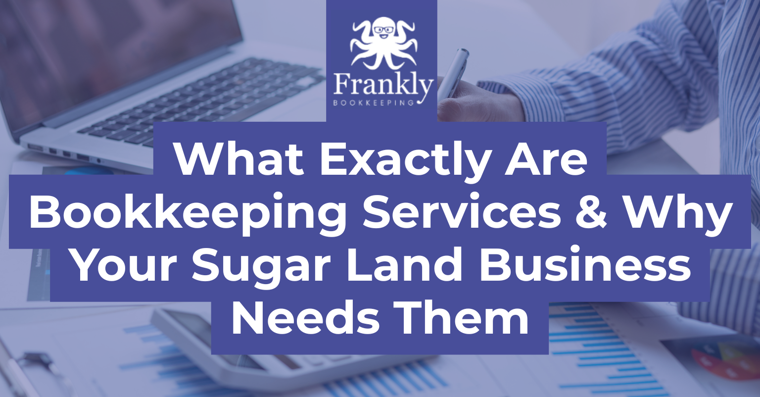 What Exactly Are Bookkeeping Services & Why Your Sugar Land Business Needs Them | Frankly Bookkeeping